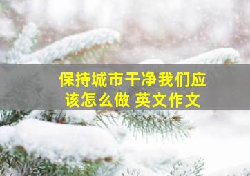 保持城市干净我们应该怎么做 英文作文